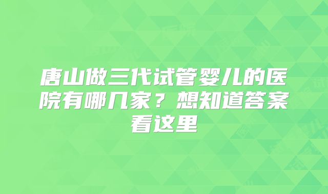 唐山做三代试管婴儿的医院有哪几家？想知道答案看这里