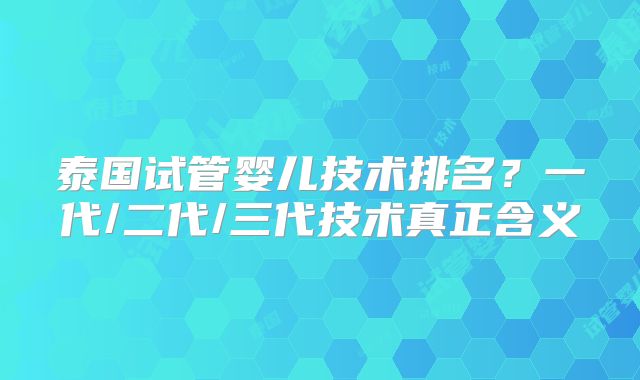 泰国试管婴儿技术排名？一代/二代/三代技术真正含义