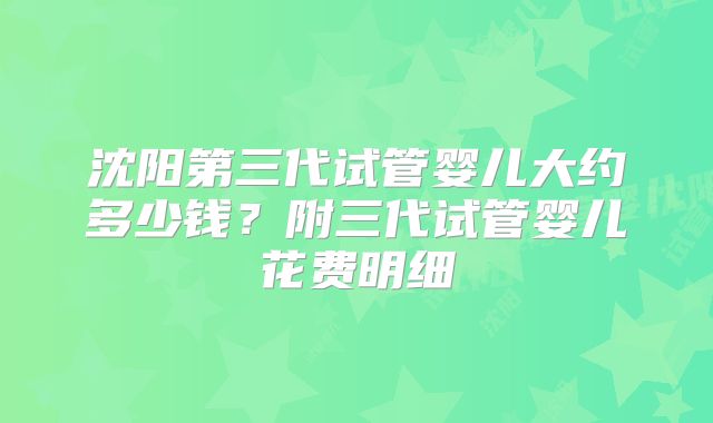 沈阳第三代试管婴儿大约多少钱？附三代试管婴儿花费明细