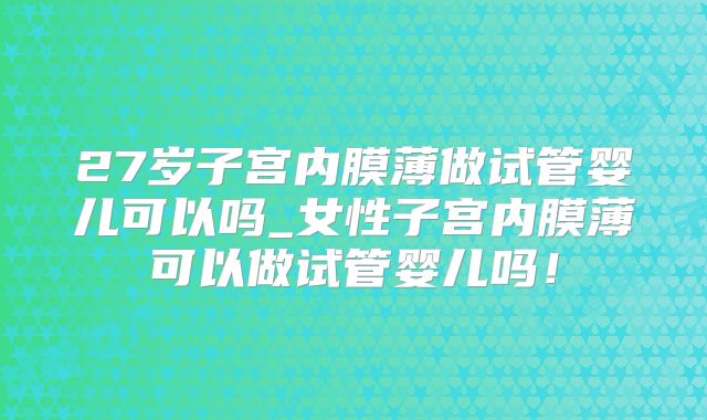 27岁子宫内膜薄做试管婴儿可以吗_女性子宫内膜薄可以做试管婴儿吗！