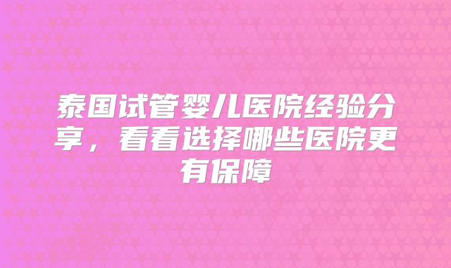 泰国试管婴儿医院经验分享，看看选择哪些医院更有保障