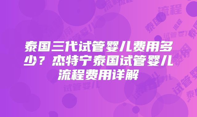 泰国三代试管婴儿费用多少？杰特宁泰国试管婴儿流程费用详解