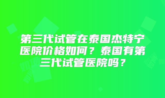 第三代试管在泰国杰特宁医院价格如何？泰国有第三代试管医院吗？