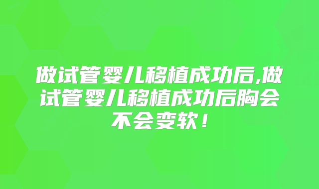 做试管婴儿移植成功后,做试管婴儿移植成功后胸会不会变软！
