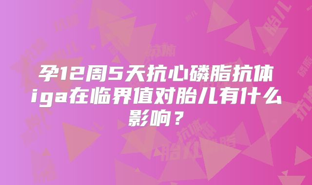 孕12周5天抗心磷脂抗体iga在临界值对胎儿有什么影响？