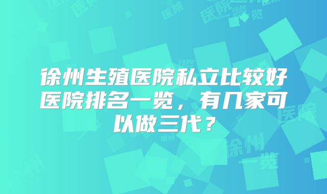 徐州生殖医院私立比较好医院排名一览，有几家可以做三代？