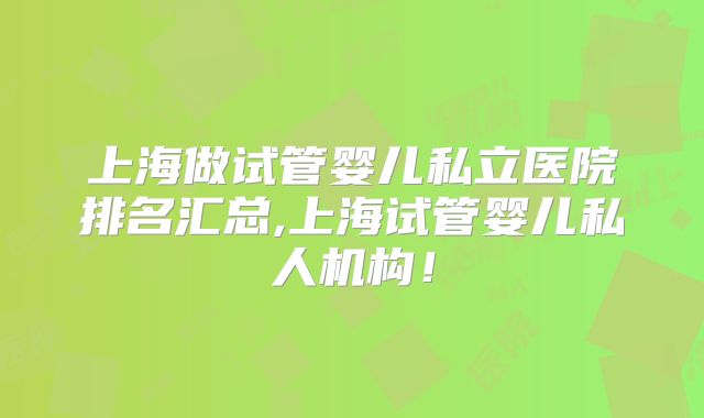 上海做试管婴儿私立医院排名汇总,上海试管婴儿私人机构！