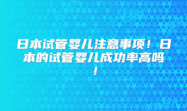 日本试管婴儿注意事项！日本的试管婴儿成功率高吗！