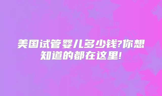 美国试管婴儿多少钱?你想知道的都在这里!