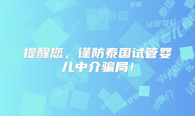 提醒您，谨防泰国试管婴儿中介骗局！