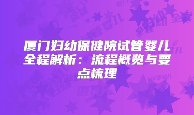 厦门妇幼保健院试管婴儿全程解析：流程概览与要点梳理