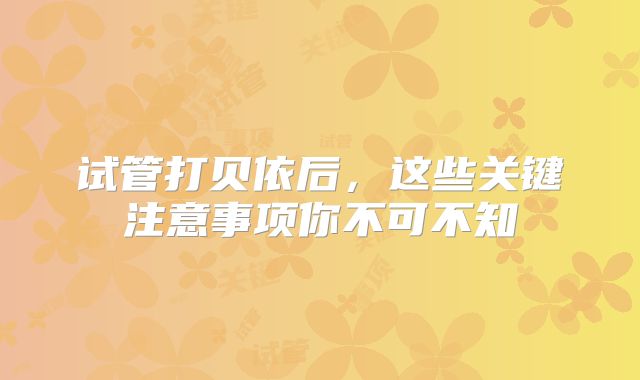 试管打贝依后,这些关键注意事项你不可不知