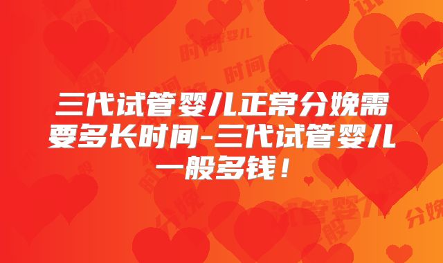 三代试管婴儿正常分娩需要多长时间-三代试管婴儿一般多钱！