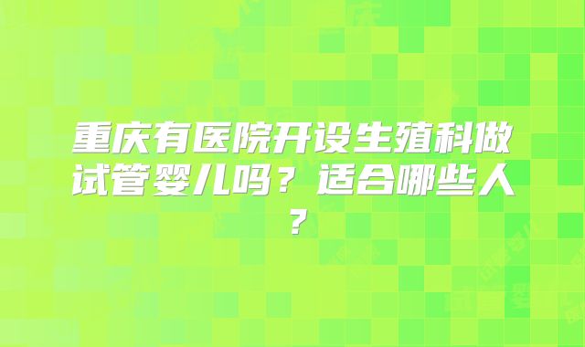 重庆有医院开设生殖科做试管婴儿吗?适合哪些人?