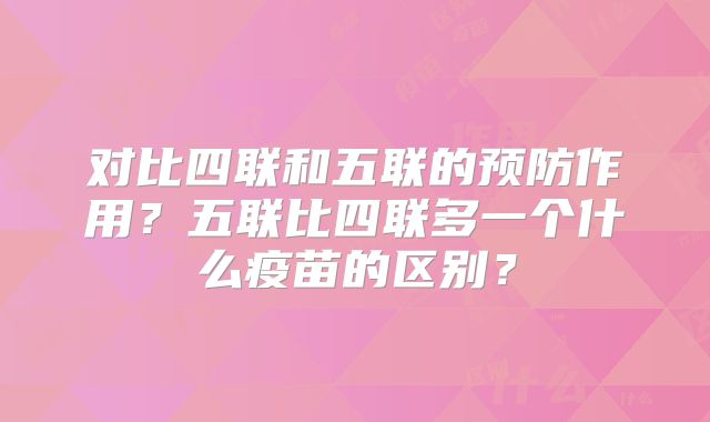 对比四联和五联的预防作用?五联比四联多一个什么疫苗的区别?