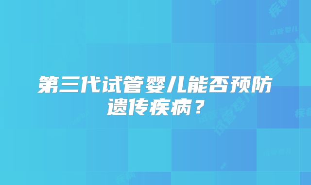 第三代试管婴儿能否预防遗传疾病？