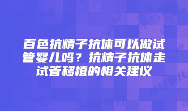 百色抗精子抗体可以做试管婴儿吗？抗精子抗体走试管移植的相关建议