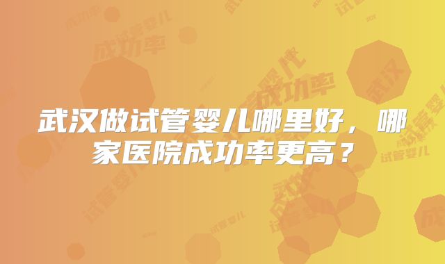 武汉做试管婴儿哪里好,哪家医院成功率更高?