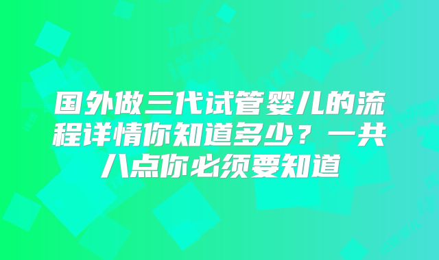 国外做三代试管婴儿的流程详情你知道多少?一共八点你必须要知道