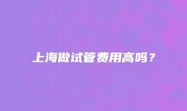 上海做试管费用高吗？