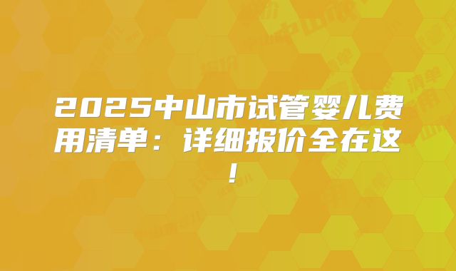 2025中山市试管婴儿费用清单：详细报价全在这！