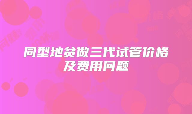 同型地贫做三代试管价格及费用问题