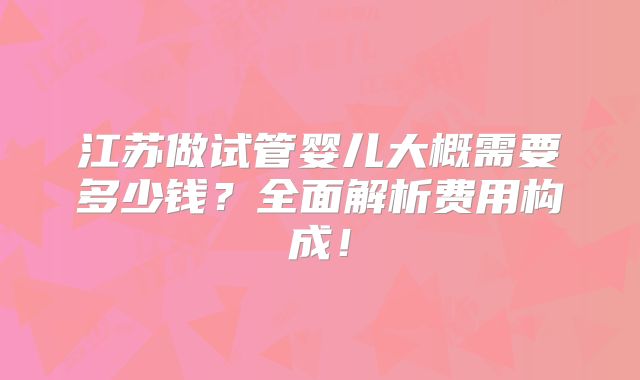 江苏做试管婴儿大概需要多少钱？全面解析费用构成！