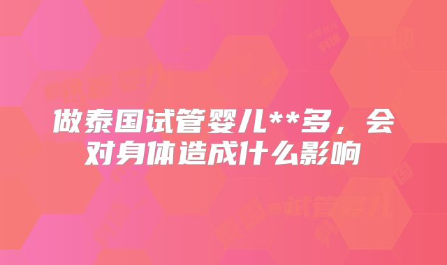 做泰国试管婴儿**多，会对身体造成什么影响