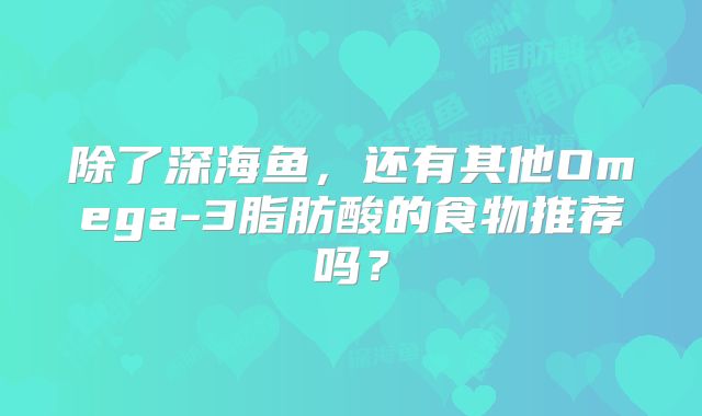 除了深海鱼，还有其他Omega-3脂肪酸的食物推荐吗？