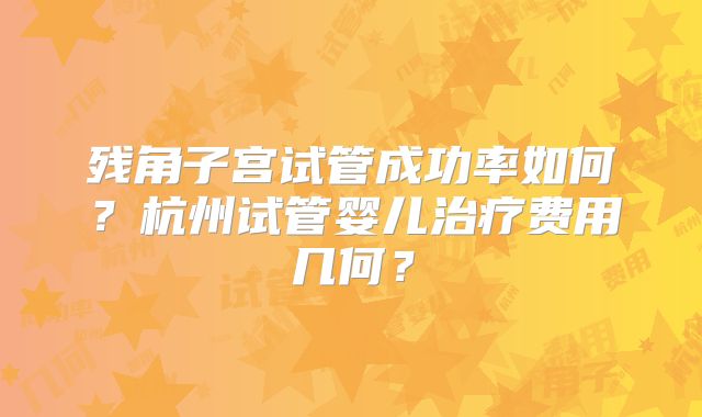 残角子宫试管成功率如何？杭州试管婴儿治疗费用几何？