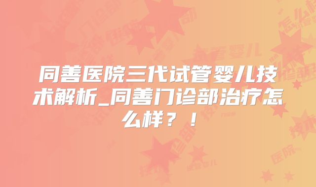 同善医院三代试管婴儿技术解析_同善门诊部治疗怎么样?!