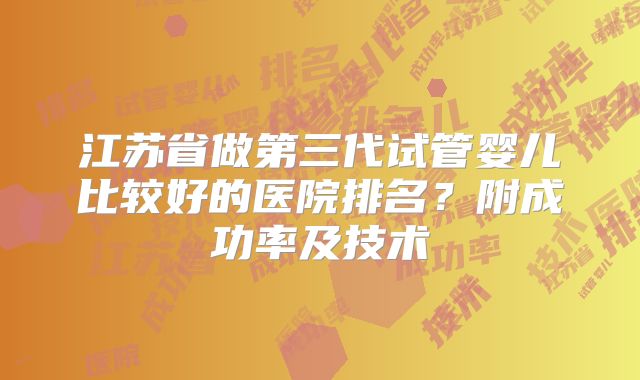 江苏省做第三代试管婴儿比较好的医院排名？附成功率及技术