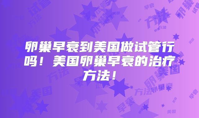 卵巢早衰到美国做试管行吗！美国卵巢早衰的治疗方法！