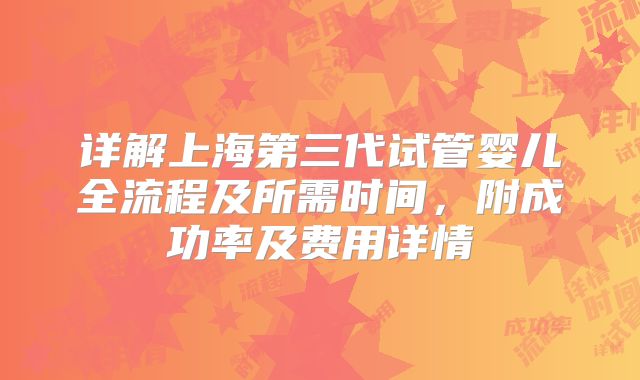 详解上海第三代试管婴儿全流程及所需时间，附成功率及费用详情