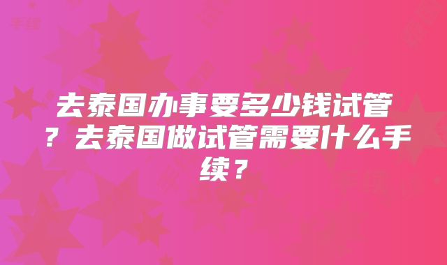 去泰国办事要多少钱试管？去泰国做试管需要什么手续？