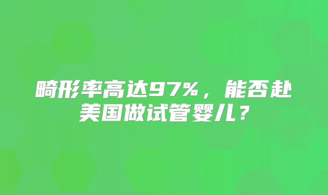 畸形率高达97%，能否赴美国做试管婴儿？