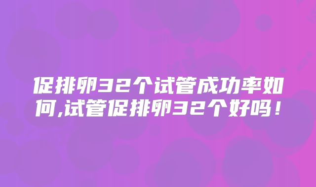 促排卵32个试管成功率如何,试管促排卵32个好吗！