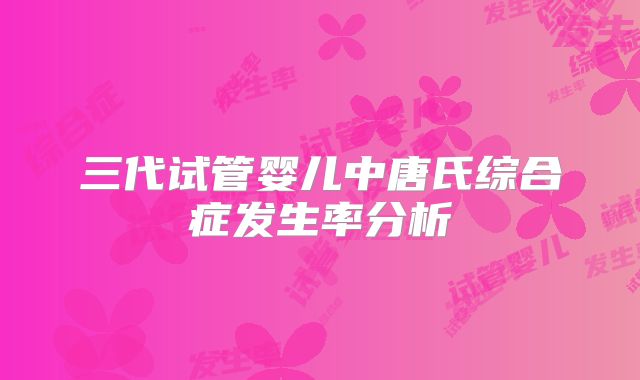 三代试管婴儿中唐氏综合症发生率分析
