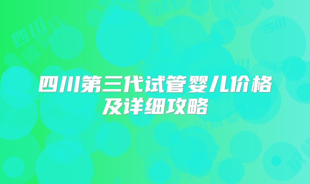 四川第三代试管婴儿价格及详细攻略