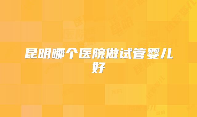 昆明哪个医院做试管婴儿好