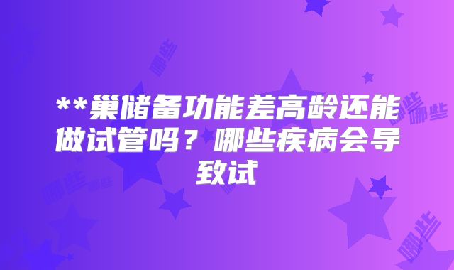 **巢储备功能差高龄还能做试管吗？哪些疾病会导致试