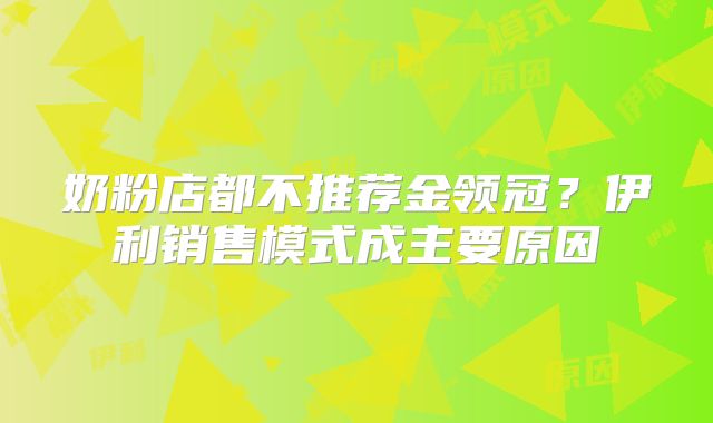 奶粉店都不推荐金领冠?伊利销售模式成主要原因