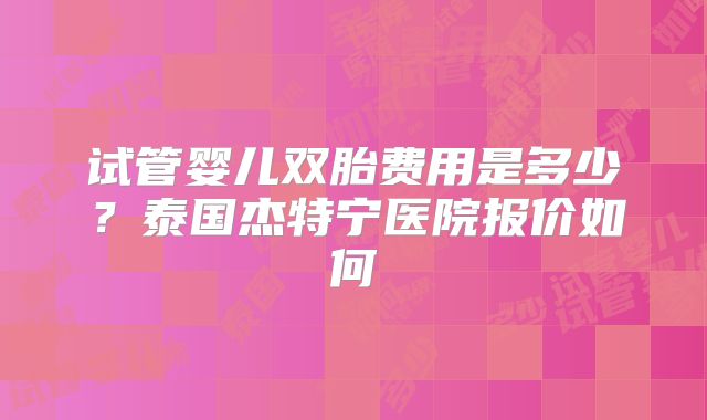 试管婴儿双胎费用是多少？泰国杰特宁医院报价如何