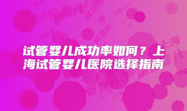 试管婴儿成功率如何?上海试管婴儿医院选择指南