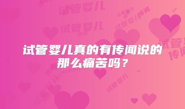 试管婴儿真的有传闻说的那么痛苦吗？