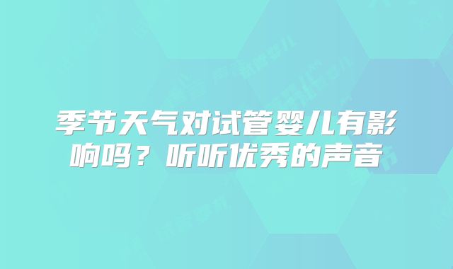 季节天气对试管婴儿有影响吗?听听优秀的声音
