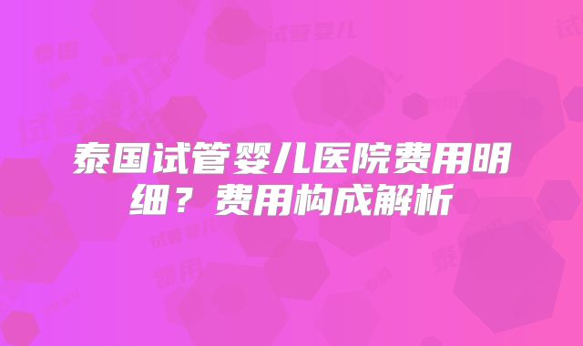 泰国试管婴儿医院费用明细？费用构成解析