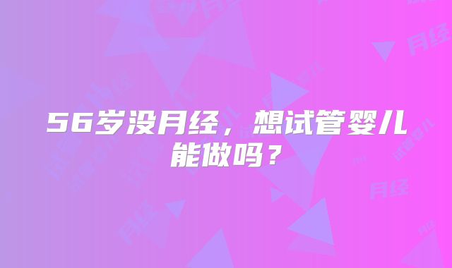 56岁没月经，想试管婴儿能做吗？