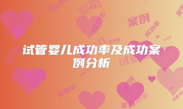 试管婴儿成功率及成功案例分析