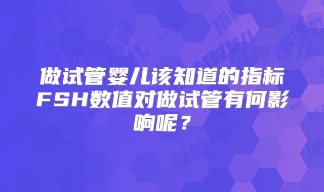 做试管婴儿该知道的指标FSH数值对做试管有何影响呢？